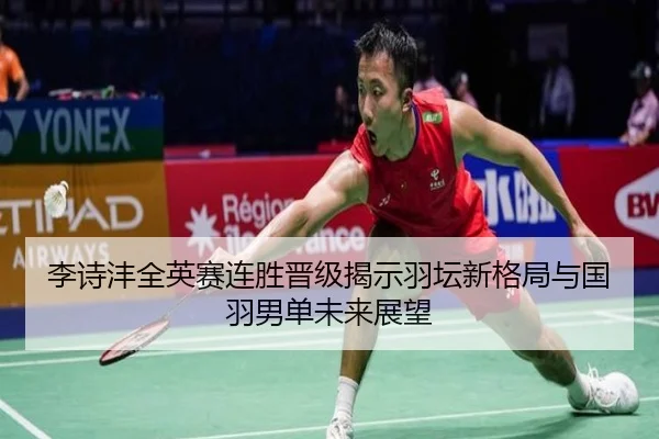 李诗沣全英赛连胜晋级揭示羽坛新格局与国羽男单未来展望