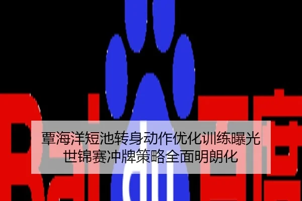 覃海洋短池转身动作优化训练曝光 世锦赛冲牌策略全面明朗化
