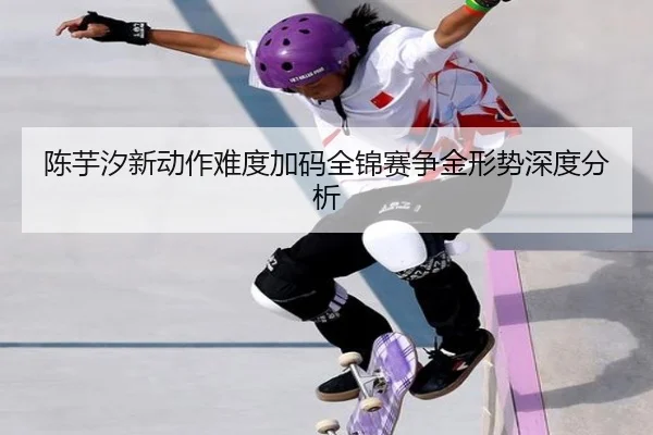 陈芋汐新动作难度加码全锦赛争金形势深度分析
