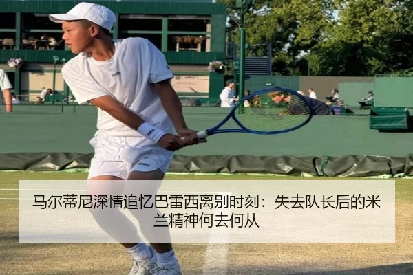 马尔蒂尼深情追忆巴雷西离别时刻：失去队长后的米兰精神何去何从